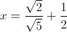 x=\frac{\sqrt{2}}{\sqrt{5}}+\frac{1}{2}